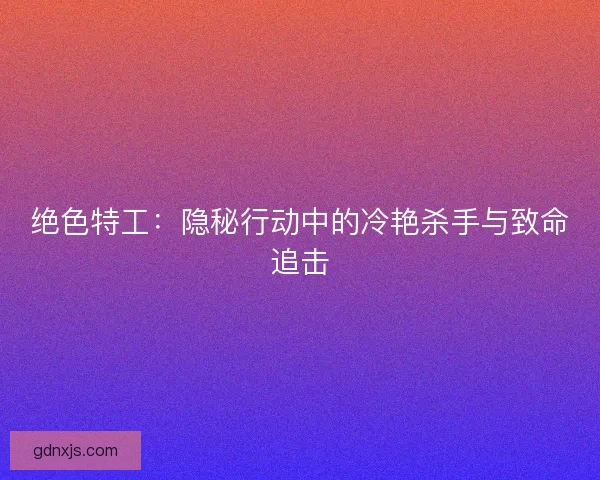 绝色特工：隐秘行动中的冷艳杀手与致命追击