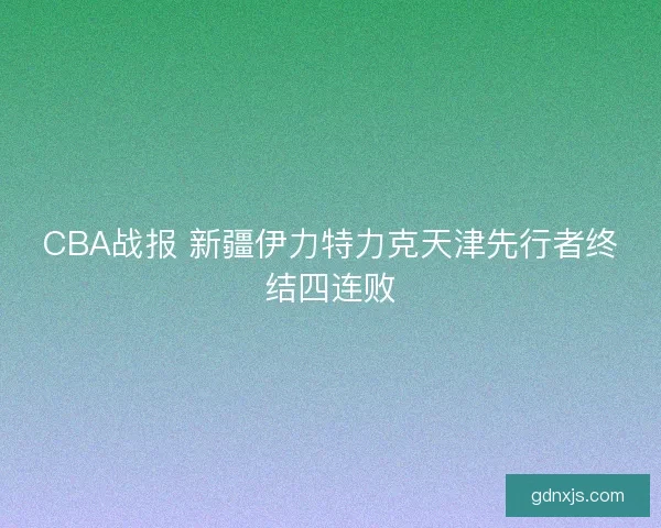 CBA战报 新疆伊力特力克天津先行者终结四连败