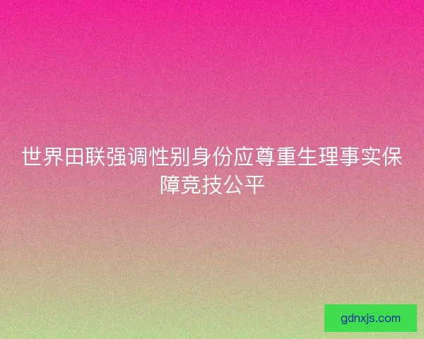 世界田联强调性别身份应尊重生理事实保障竞技公平