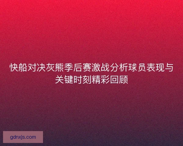 快船对决灰熊季后赛激战分析球员表现与关键时刻精彩回顾