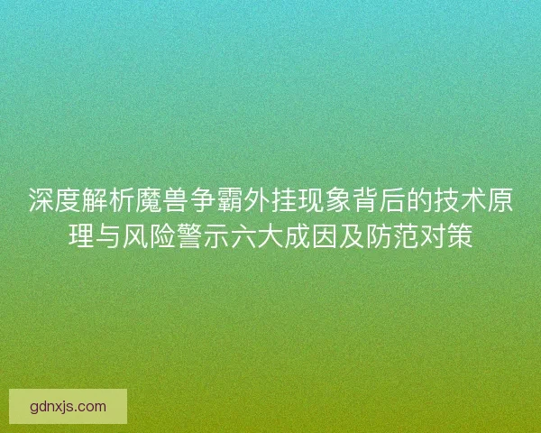 深度解析魔兽争霸外挂现象背后的技术原理与风险警示六大成因及防范对策