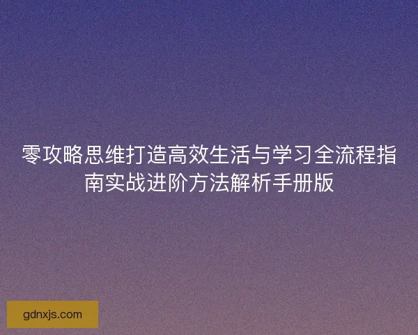零攻略思维打造高效生活与学习全流程指南实战进阶方法解析手册版