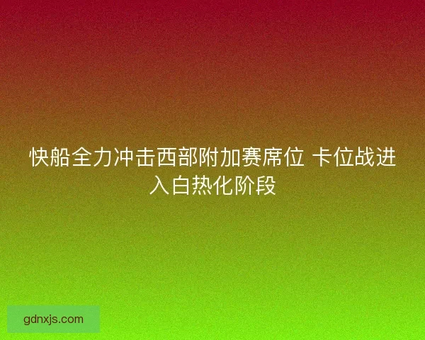 快船全力冲击西部附加赛席位 卡位战进入白热化阶段
